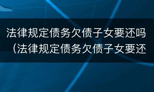 法律规定债务欠债子女要还吗（法律规定债务欠债子女要还吗知乎）
