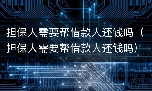 担保人需要帮借款人还钱吗（担保人需要帮借款人还钱吗）