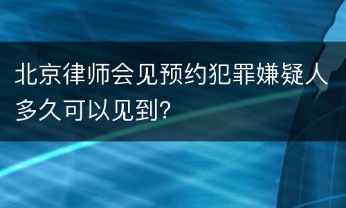 北京律师会见预约犯罪嫌疑人多久可以见到？