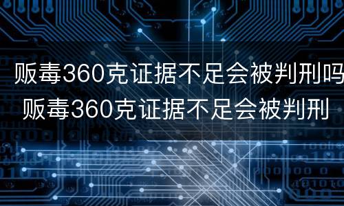 贩毒360克证据不足会被判刑吗 贩毒360克证据不足会被判刑吗知乎