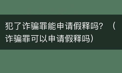 犯了诈骗罪能申请假释吗？（诈骗罪可以申请假释吗）