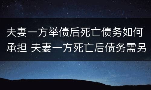 夫妻一方举债后死亡债务如何承担 夫妻一方死亡后债务需另一方承担吗