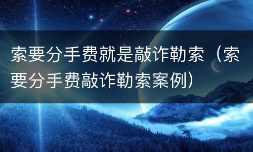 索要分手费就是敲诈勒索（索要分手费敲诈勒索案例）