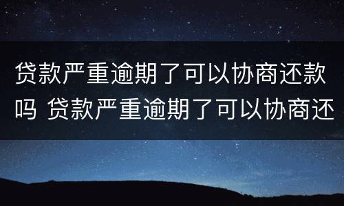 贷款严重逾期了可以协商还款吗 贷款严重逾期了可以协商还款吗