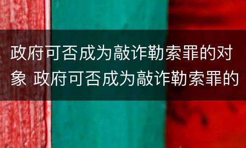 政府可否成为敲诈勒索罪的对象 政府可否成为敲诈勒索罪的对象的条件