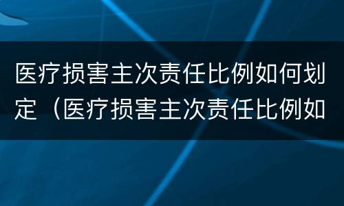 医疗损害主次责任比例如何划定（医疗损害主次责任比例如何划定的）