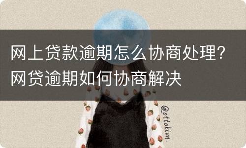 网上贷款逾期怎么协商处理? 网贷逾期如何协商解决
