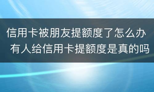 信用卡被朋友提额度了怎么办 有人给信用卡提额度是真的吗