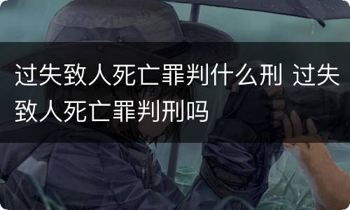 过失致人死亡罪判什么刑 过失致人死亡罪判刑吗