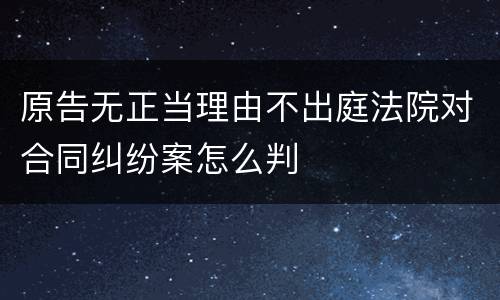 原告无正当理由不出庭法院对合同纠纷案怎么判