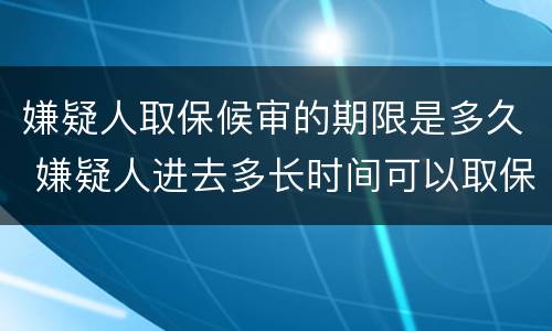 嫌疑人取保候审的期限是多久 嫌疑人进去多长时间可以取保候审