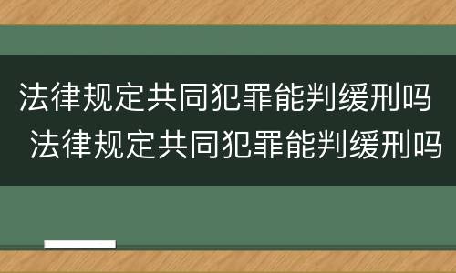 法律规定共同犯罪能判缓刑吗 法律规定共同犯罪能判缓刑吗