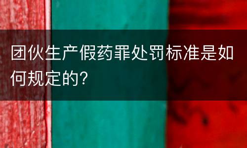 团伙生产假药罪处罚标准是如何规定的?