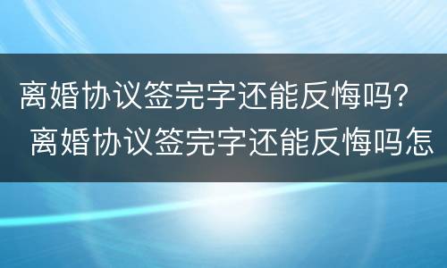 离婚协议签完字还能反悔吗？ 离婚协议签完字还能反悔吗怎么办