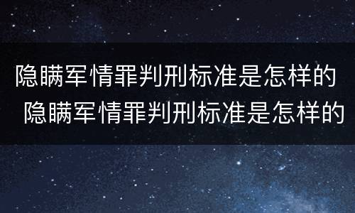 隐瞒军情罪判刑标准是怎样的 隐瞒军情罪判刑标准是怎样的案例