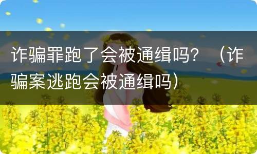 诈骗罪跑了会被通缉吗？（诈骗案逃跑会被通缉吗）