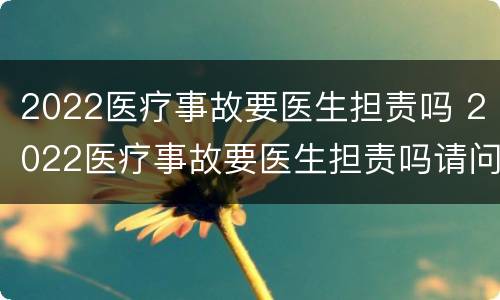 2022医疗事故要医生担责吗 2022医疗事故要医生担责吗请问
