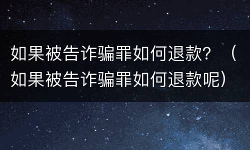 如果被告诈骗罪如何退款？（如果被告诈骗罪如何退款呢）