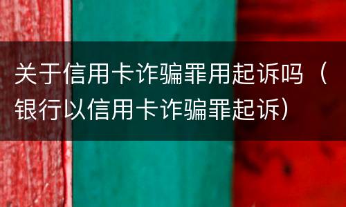 关于信用卡诈骗罪用起诉吗（银行以信用卡诈骗罪起诉）