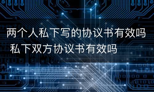 两个人私下写的协议书有效吗 私下双方协议书有效吗