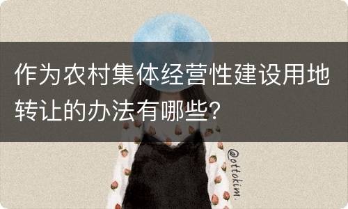 作为农村集体经营性建设用地转让的办法有哪些？