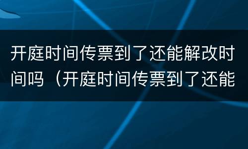 开庭时间传票到了还能解改时间吗（开庭时间传票到了还能解改时间吗法院）
