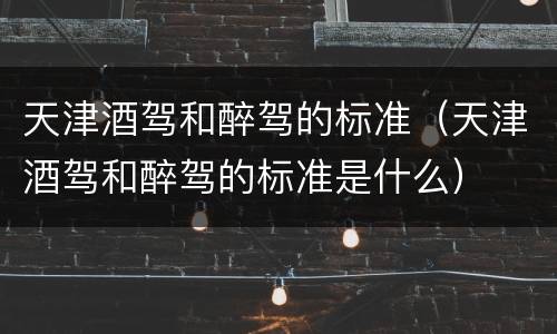 天津酒驾和醉驾的标准（天津酒驾和醉驾的标准是什么）