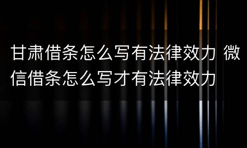 甘肃借条怎么写有法律效力 微信借条怎么写才有法律效力