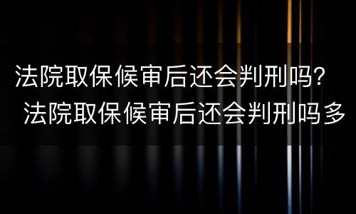 法院取保候审后还会判刑吗？ 法院取保候审后还会判刑吗多久