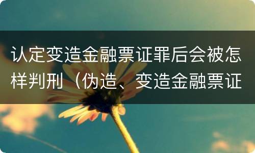 认定变造金融票证罪后会被怎样判刑（伪造、变造金融票证）