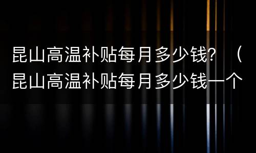 昆山高温补贴每月多少钱？（昆山高温补贴每月多少钱一个月）