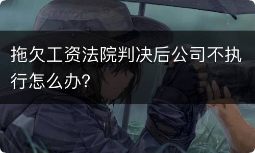拖欠工资法院判决后公司不执行怎么办？