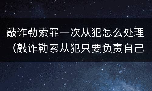 敲诈勒索罪一次从犯怎么处理（敲诈勒索从犯只要负责自己的金额吗）