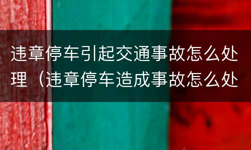 违章停车引起交通事故怎么处理（违章停车造成事故怎么处罚）