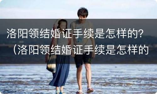 洛阳领结婚证手续是怎样的？（洛阳领结婚证手续是怎样的呢）