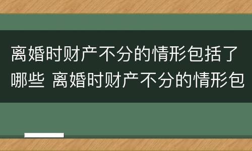 离婚时财产不分的情形包括了哪些 离婚时财产不分的情形包括了哪些内容
