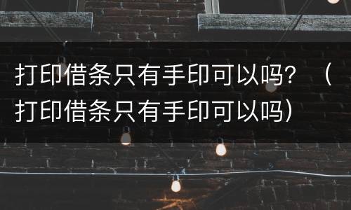 打印借条只有手印可以吗？（打印借条只有手印可以吗）