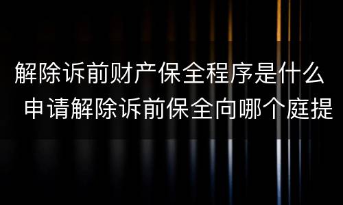 解除诉前财产保全程序是什么 申请解除诉前保全向哪个庭提出