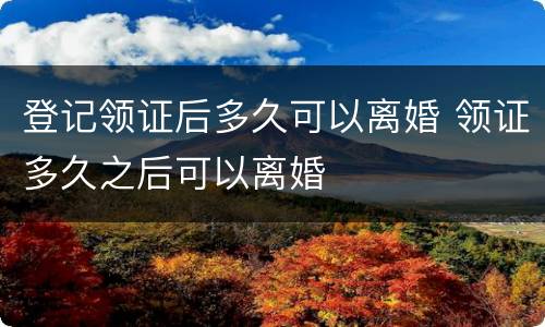 登记领证后多久可以离婚 领证多久之后可以离婚