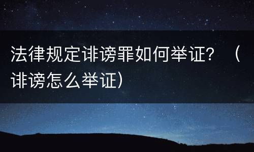 法律规定诽谤罪如何举证？（诽谤怎么举证）