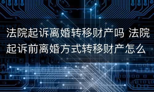 法院起诉离婚转移财产吗 法院起诉前离婚方式转移财产怎么办