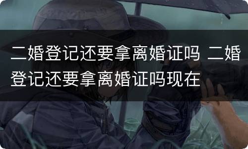 二婚登记还要拿离婚证吗 二婚登记还要拿离婚证吗现在