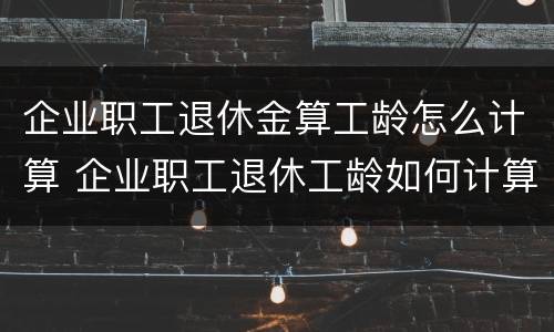 企业职工退休金算工龄怎么计算 企业职工退休工龄如何计算方法