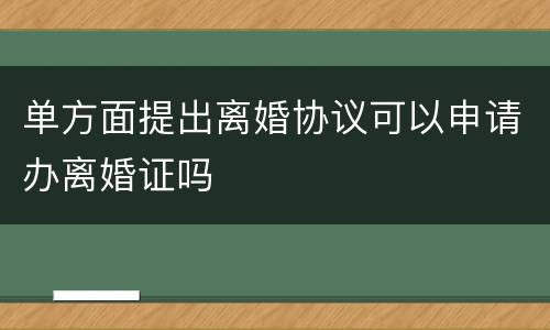 单方面提出离婚协议可以申请办离婚证吗