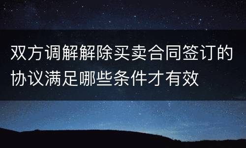 双方调解解除买卖合同签订的协议满足哪些条件才有效
