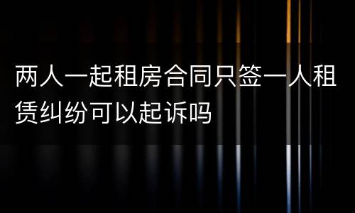 两人一起租房合同只签一人租赁纠纷可以起诉吗