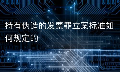 持有伪造的发票罪立案标准如何规定的