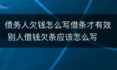 债务人欠钱怎么写借条才有效 别人借钱欠条应该怎么写