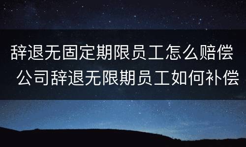 辞退无固定期限员工怎么赔偿 公司辞退无限期员工如何补偿