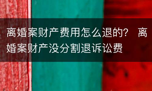 离婚案财产费用怎么退的？ 离婚案财产没分割退诉讼费